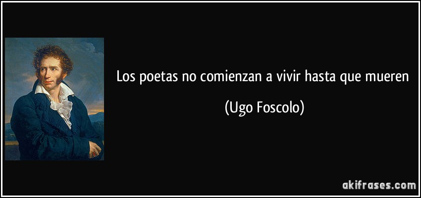 Los poetas no comienzan a vivir hasta que mueren (Ugo Foscolo)