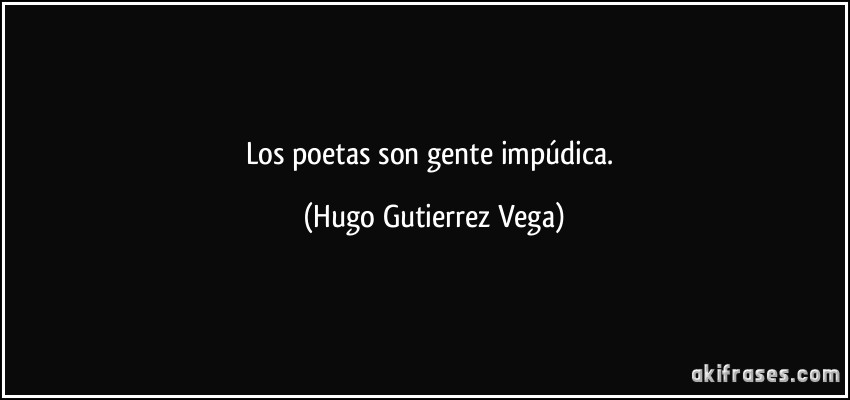 Los poetas son gente impúdica. (Hugo Gutierrez Vega)