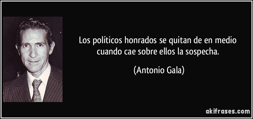 Los políticos honrados se quitan de en medio cuando cae sobre ellos la sospecha. (Antonio Gala)