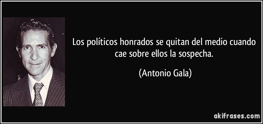 Los políticos honrados se quitan del medio cuando cae sobre ellos la sospecha. (Antonio Gala)
