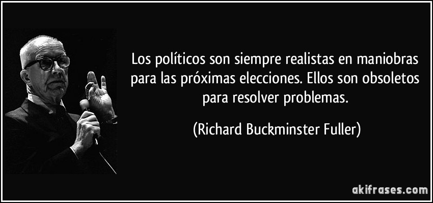 Los políticos son siempre realistas en maniobras para las próximas elecciones. Ellos son obsoletos para resolver problemas. (Richard Buckminster Fuller)