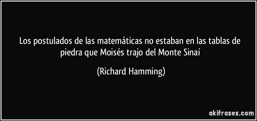Los postulados de las matemáticas no estaban en las tablas de piedra que Moisés trajo del Monte Sinaí (Richard Hamming)