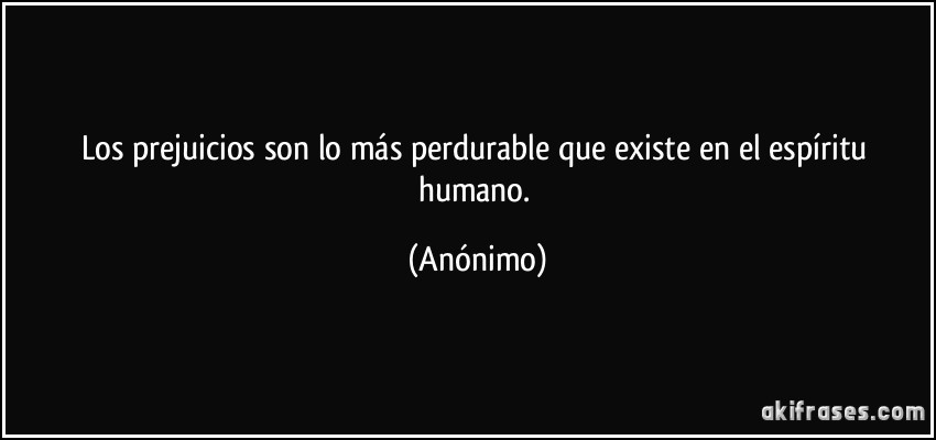 Los prejuicios son lo más perdurable que existe en el espíritu humano. (Anónimo)