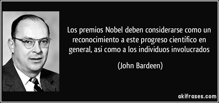 Los premios Nobel deben considerarse como un reconocimiento a este progreso científico en general, así como a los individuos involucrados (John Bardeen)