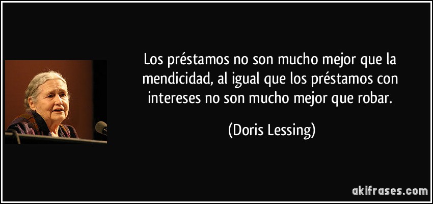 Los préstamos no son mucho mejor que la mendicidad, al igual que los préstamos con intereses no son mucho mejor que robar. (Doris Lessing)