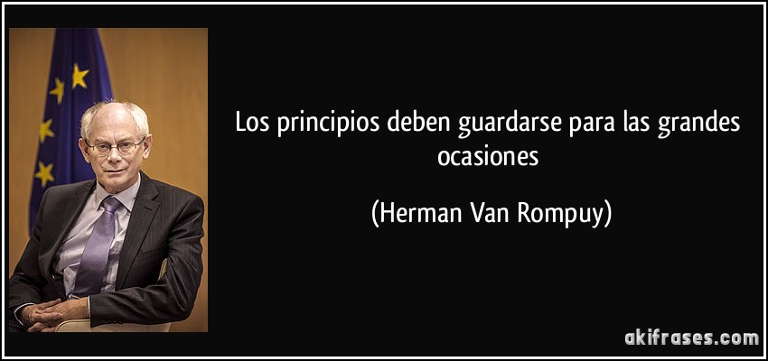 Los principios deben guardarse para las grandes ocasiones (Herman Van Rompuy)