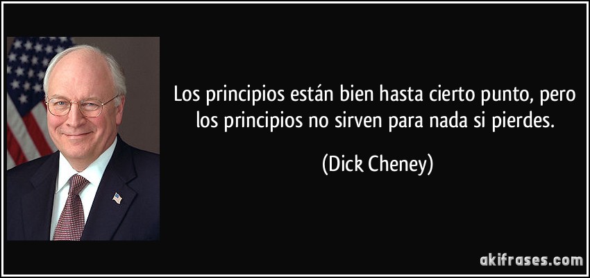 Los principios están bien hasta cierto punto, pero los principios no sirven para nada si pierdes. (Dick Cheney)