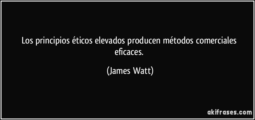 Los principios éticos elevados producen métodos comerciales eficaces. (James Watt)