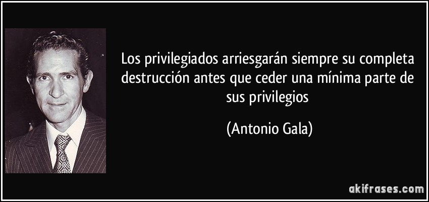 Los privilegiados arriesgarán siempre su completa destrucción antes que ceder una mínima parte de sus privilegios (Antonio Gala)
