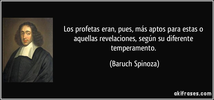 Los profetas eran, pues, más aptos para estas o aquellas revelaciones, según su diferente temperamento. (Baruch Spinoza)