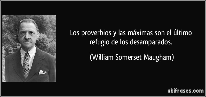 Los proverbios y las máximas son el último refugio de los desamparados. (William Somerset Maugham)