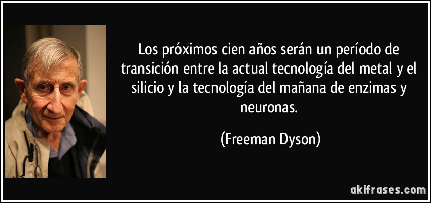 Los próximos cien años serán un período de transición entre la actual tecnología del metal y el silicio y la tecnología del mañana de enzimas y neuronas. (Freeman Dyson)