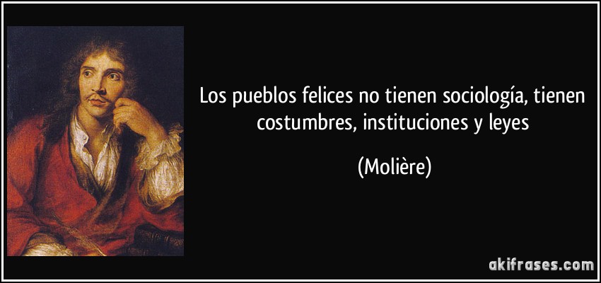 Los pueblos felices no tienen sociología, tienen costumbres, instituciones y leyes (Molière)