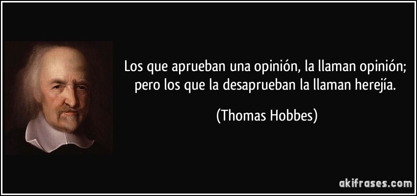 Los que aprueban una opinión, la llaman opinión; pero los que la desaprueban la llaman herejía. (Thomas Hobbes)