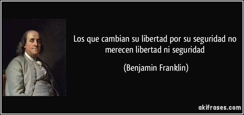 Los que cambian su libertad por su seguridad no merecen libertad ni seguridad (Benjamin Franklin)