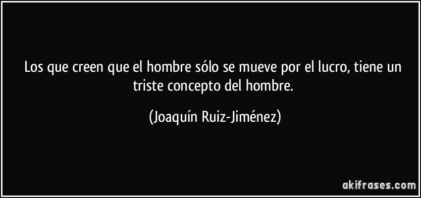 Los que creen que el hombre sólo se mueve por el lucro, tiene un triste concepto del hombre. (Joaquín Ruiz-Jiménez)