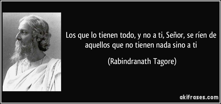 Los que lo tienen todo, y no a ti, Señor, se ríen de aquellos que no tienen nada sino a ti (Rabindranath Tagore)