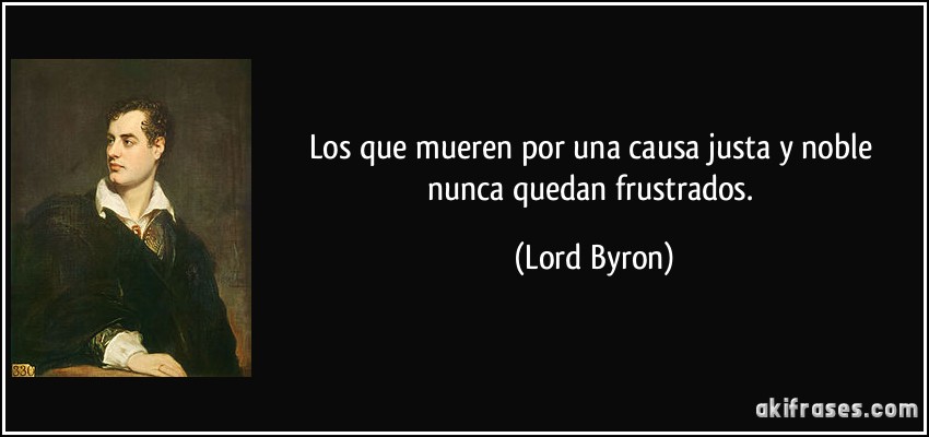 Los que mueren por una causa justa y noble nunca quedan frustrados. (Lord Byron)