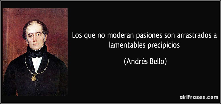 Los que no moderan pasiones son arrastrados a lamentables precipicios (Andrés Bello)