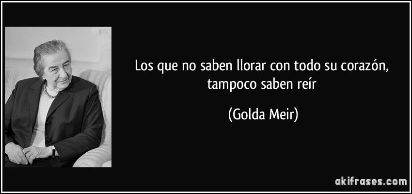 Los que no saben llorar con todo su corazón, tampoco saben reír (Golda Meir)