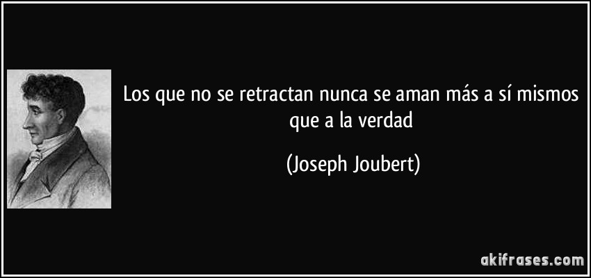 Los que no se retractan nunca se aman más a sí mismos que a la verdad (Joseph Joubert)