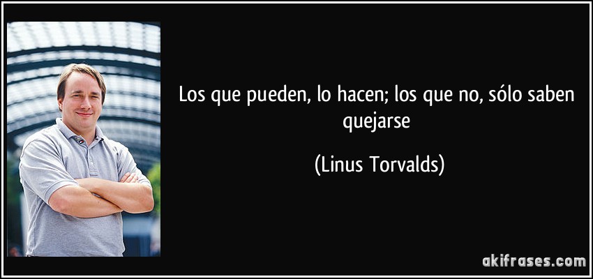 Los que pueden, lo hacen; los que no, sólo saben quejarse (Linus Torvalds)