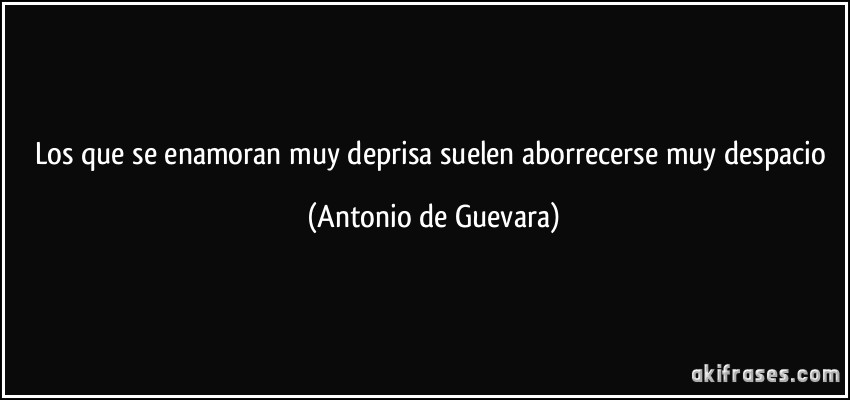 Los que se enamoran muy deprisa suelen aborrecerse muy despacio (Antonio de Guevara)