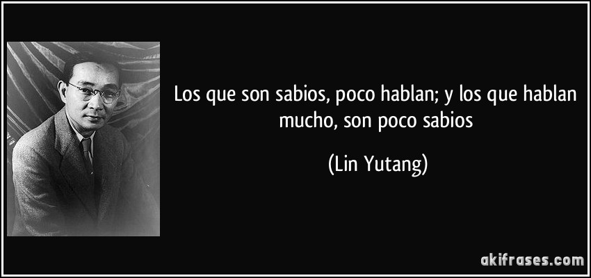 Los que son sabios, poco hablan; y los que hablan mucho, son poco sabios (Lin Yutang)