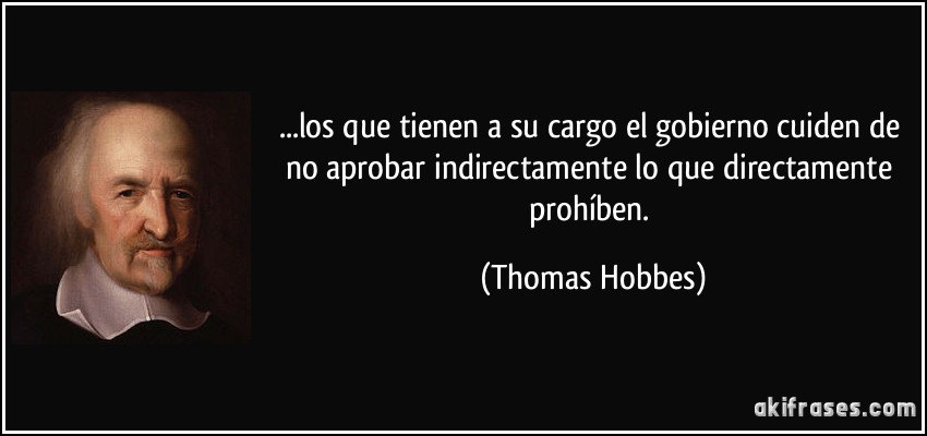 ...los que tienen a su cargo el gobierno cuiden de no aprobar indirectamente lo que directamente prohíben. (Thomas Hobbes)