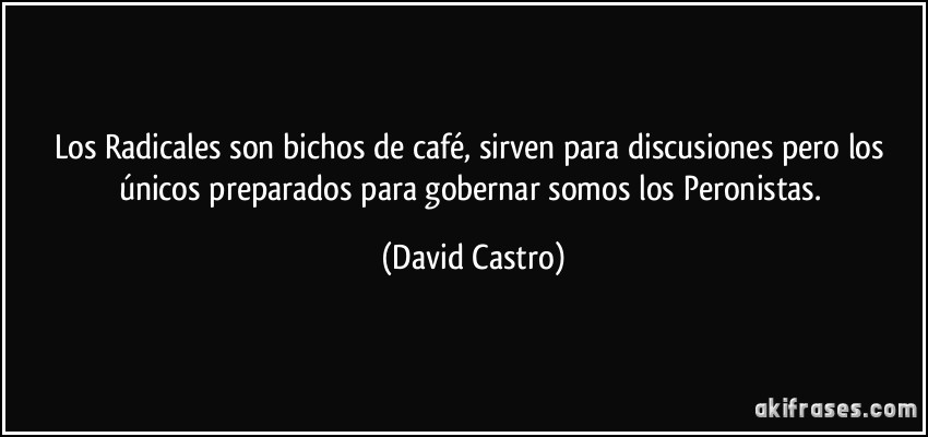 Los Radicales son bichos de café, sirven para discusiones pero los únicos preparados para gobernar somos los Peronistas. (David Castro)