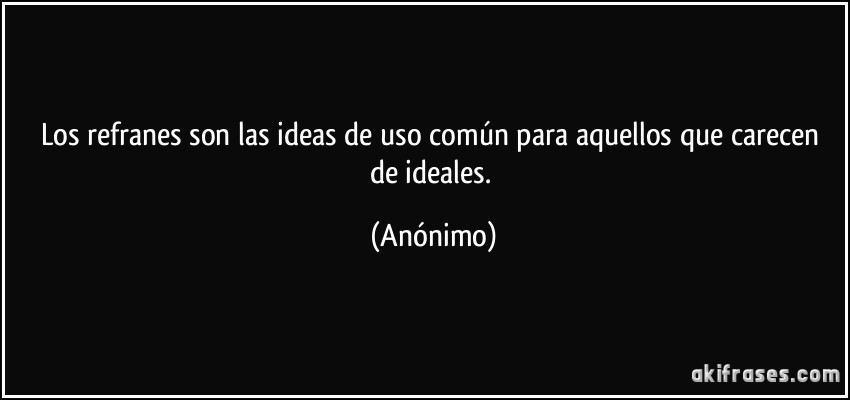 Los refranes son las ideas de uso común para aquellos que carecen de ideales. (Anónimo)