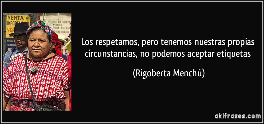 Los respetamos, pero tenemos nuestras propias circunstancias, no podemos aceptar etiquetas (Rigoberta Menchú)