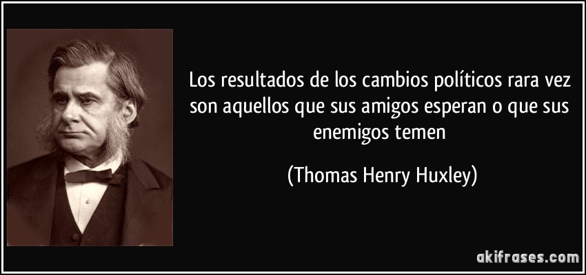 Los resultados de los cambios políticos rara vez son aquellos que sus amigos esperan o que sus enemigos temen (Thomas Henry Huxley)