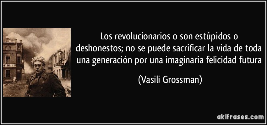Los revolucionarios o son estúpidos o deshonestos; no se puede sacrificar la vida de toda una generación por una imaginaria felicidad futura (Vasili Grossman)
