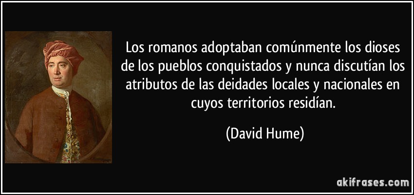 Los romanos adoptaban comúnmente los dioses de los pueblos conquistados y nunca discutían los atributos de las deidades locales y nacionales en cuyos territorios residían. (David Hume)