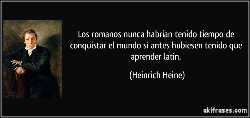 Los romanos nunca habrían tenido tiempo de conquistar el mundo si antes hubiesen tenido que aprender latín. (Heinrich Heine)