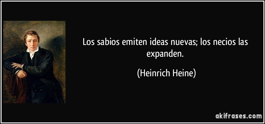 Los sabios emiten ideas nuevas; los necios las expanden. (Heinrich Heine)