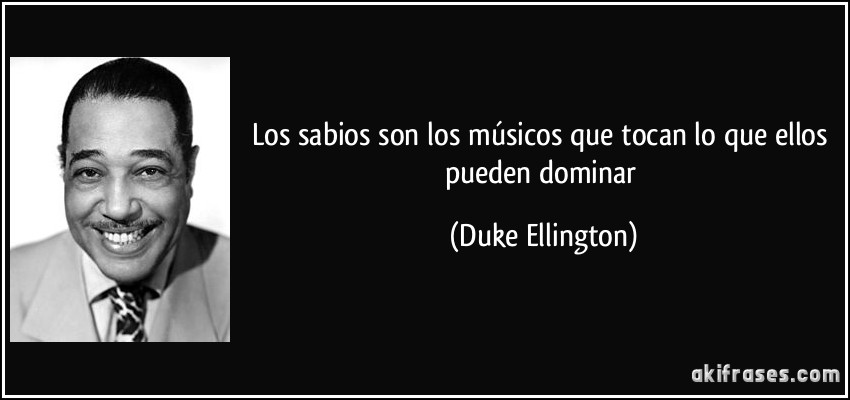 Los sabios son los músicos que tocan lo que ellos pueden dominar (Duke Ellington)