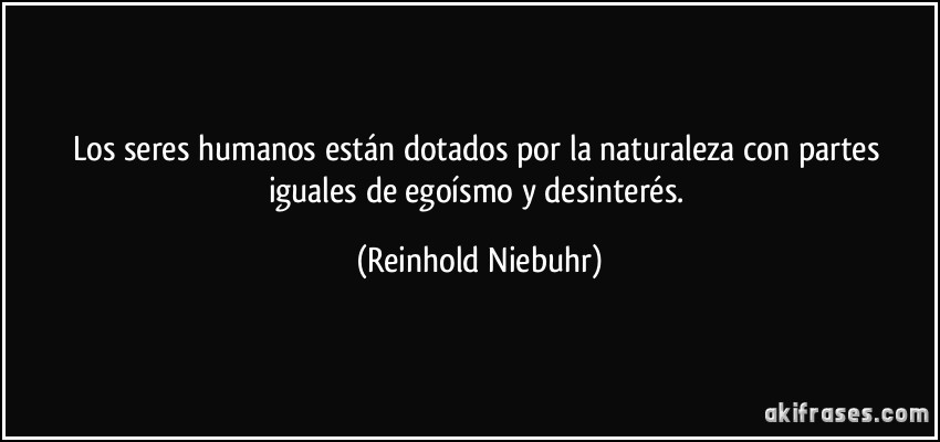 Los seres humanos están dotados por la naturaleza con partes iguales de egoísmo y desinterés. (Reinhold Niebuhr)