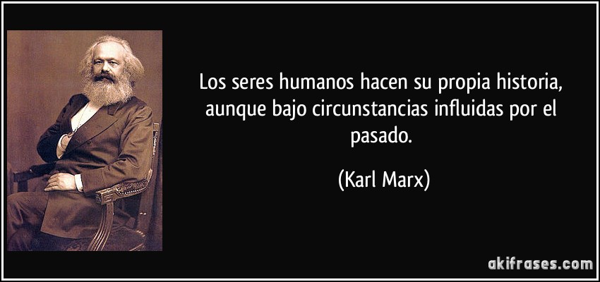 Los seres humanos hacen su propia historia, aunque bajo circunstancias influidas por el pasado. (Karl Marx)