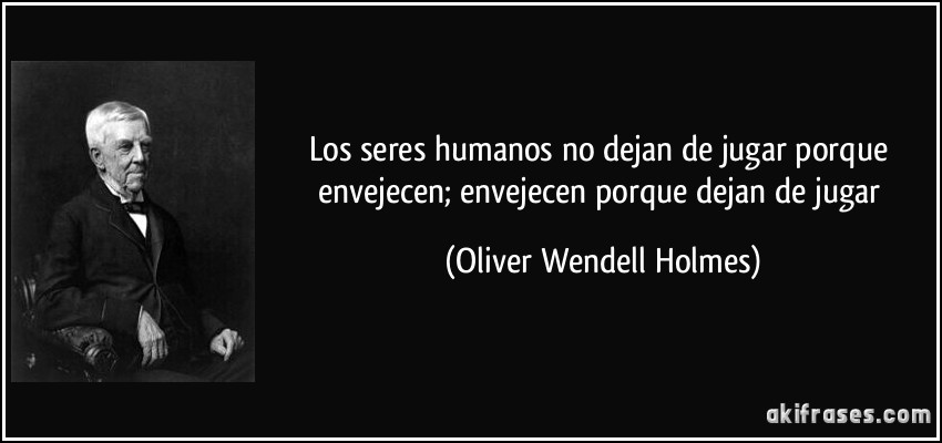 Los seres humanos no dejan de jugar porque envejecen; envejecen porque dejan de jugar (Oliver Wendell Holmes)