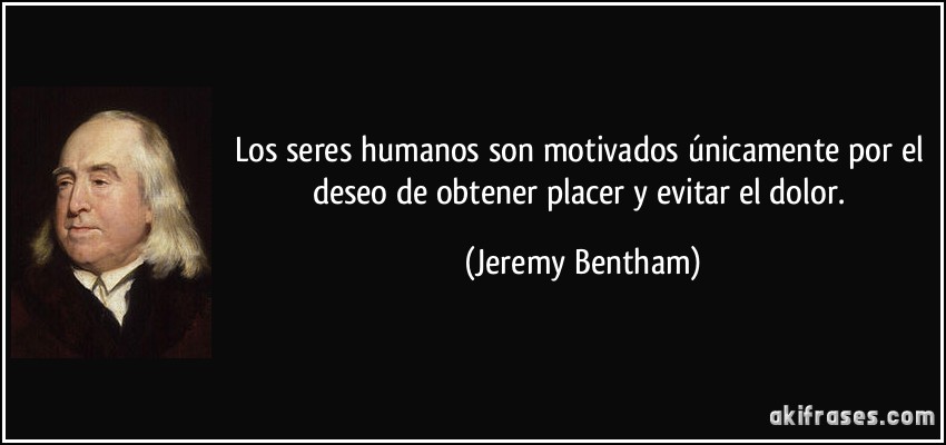 Los seres humanos son motivados únicamente por el deseo de obtener placer y evitar el dolor. (Jeremy Bentham)