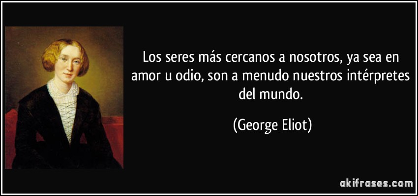 Los seres más cercanos a nosotros, ya sea en amor u odio, son a menudo nuestros intérpretes del mundo. (George Eliot)