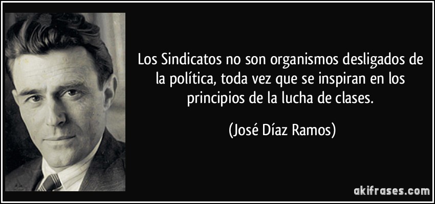 Los Sindicatos no son organismos desligados de la política, toda vez que se inspiran en los principios de la lucha de clases. (José Díaz Ramos)