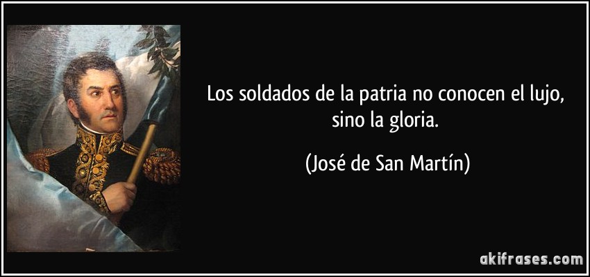 Los soldados de la patria no conocen el lujo, sino la gloria. (José de San Martín)
