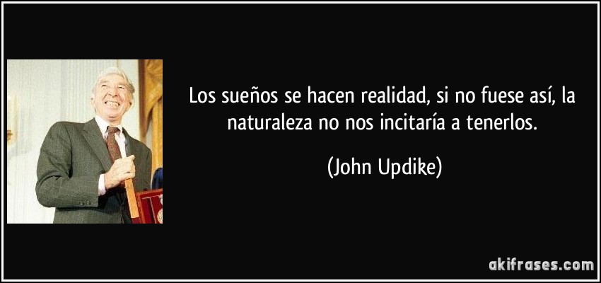 Los sueños se hacen realidad, si no fuese así, la naturaleza no nos incitaría a tenerlos. (John Updike)