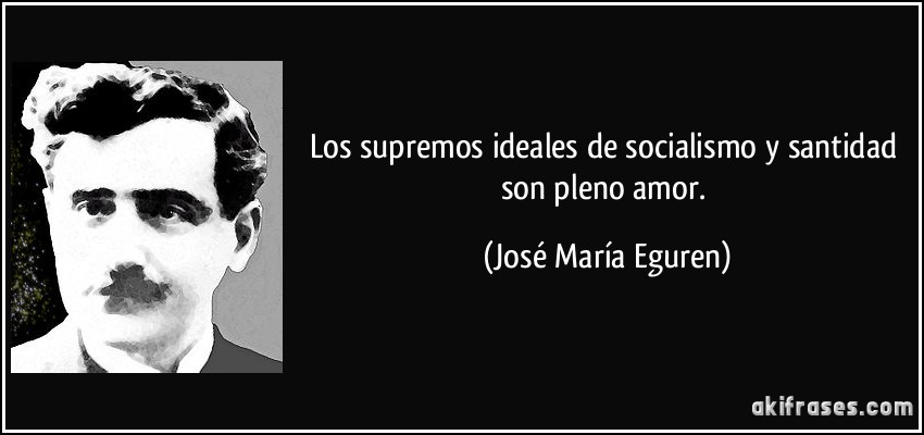 Los supremos ideales de socialismo y santidad son pleno amor. (José María Eguren)