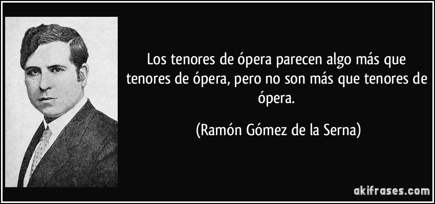 Los tenores de ópera parecen algo más que tenores de ópera, pero no son más que tenores de ópera. (Ramón Gómez de la Serna)