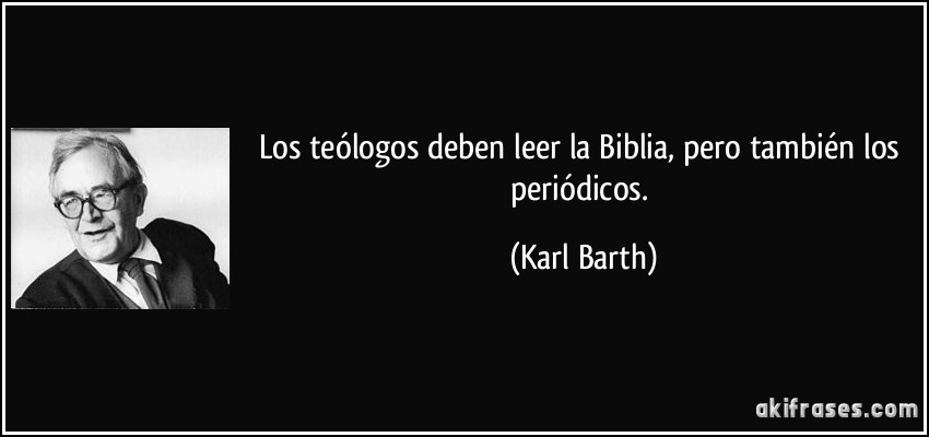Los teólogos deben leer la Biblia, pero también los periódicos. (Karl Barth)