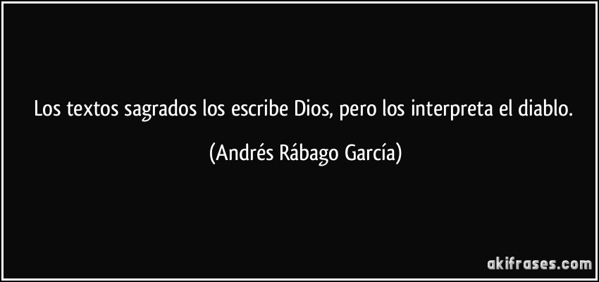 Los textos sagrados los escribe Dios, pero los interpreta el diablo. (Andrés Rábago García)